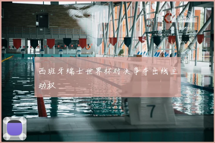 西班牙瑞士世界杯对决争夺出线主动权