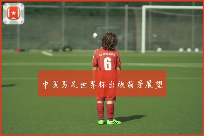 中国男足世界杯出线前景展望