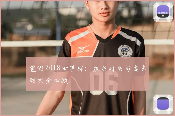 重温2018世界杯：经典对决与高光时刻全回顾